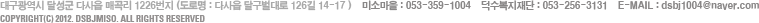 뱸 ޼ ٻ Ű 1226    TEL: 053-359-1004, 256-3131    E-MAIL : mail@naver.com. Copyright(c) 2012. dsbjmiso. all rights reserved